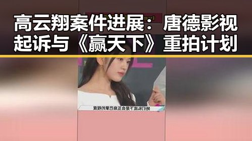 高云翔案件进展：唐德影视起诉与《赢天下》重拍计划
