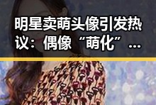 明星卖萌头像引发热议：偶像“萌化”粉丝的背后