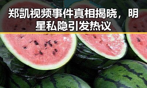 郑凯视频事件真相揭晓，明星私隐引发热议
