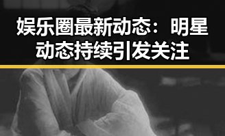 娱乐圈最新动态：明星动态持续引发关注