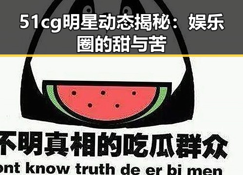 51cg明星动态揭秘：娱乐圈的甜与苦