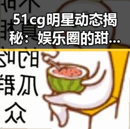 51cg明星动态揭秘：娱乐圈的甜与苦