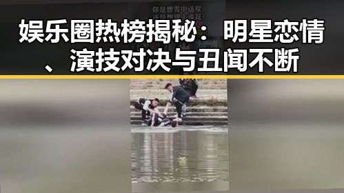 娱乐圈热榜揭秘:明星恋情、演技对决与丑闻不断